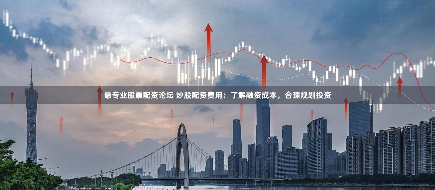 最专业股票配资论坛 炒股配资费用：了解融资成本，合理规划投资