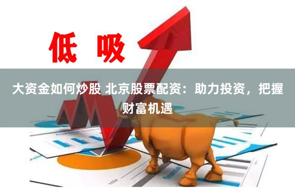 大资金如何炒股 北京股票配资：助力投资，把握财富机遇