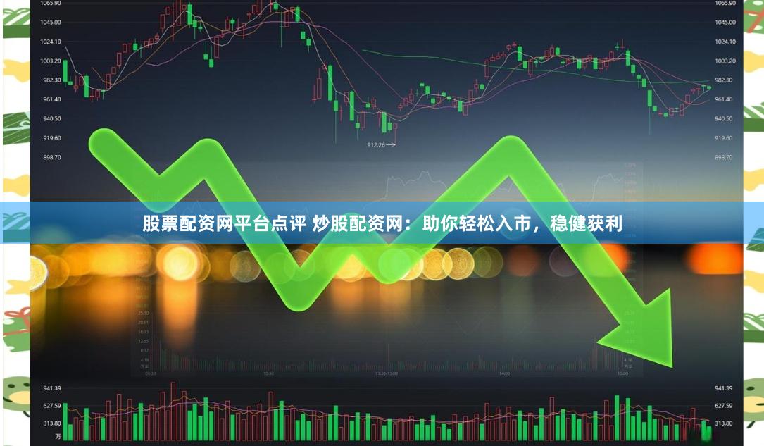 股票配资网平台点评 炒股配资网：助你轻松入市，稳健获利