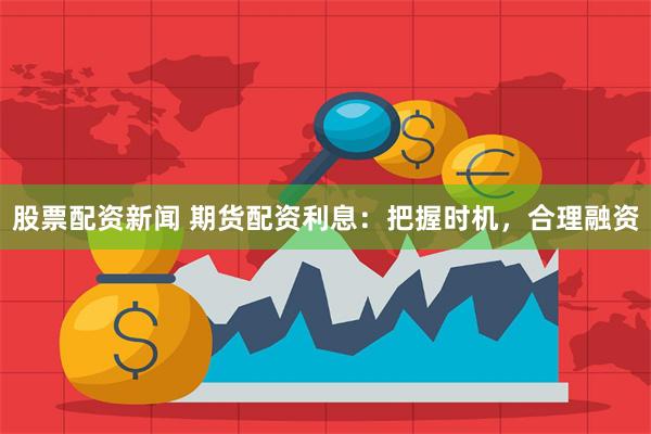 股票配资新闻 期货配资利息：把握时机，合理融资