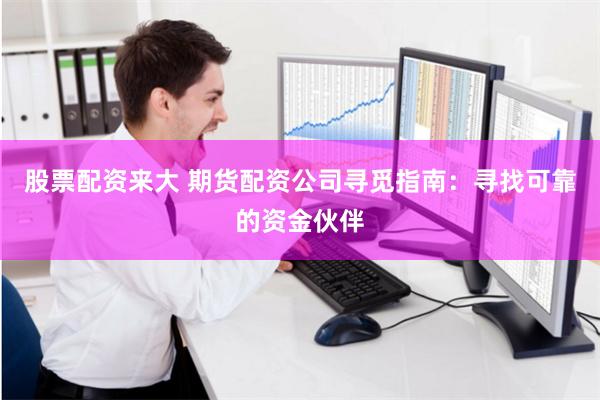 股票配资来大 期货配资公司寻觅指南：寻找可靠的资金伙伴