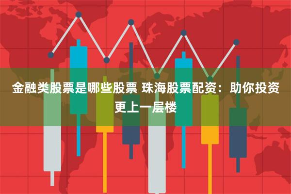 金融类股票是哪些股票 珠海股票配资：助你投资更上一层楼