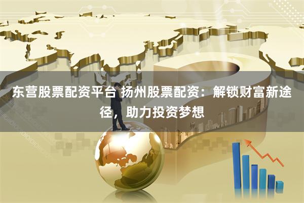 东营股票配资平台 扬州股票配资：解锁财富新途径，助力投资梦想