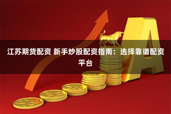 江苏期货配资 新手炒股配资指南：选择靠谱配资平台