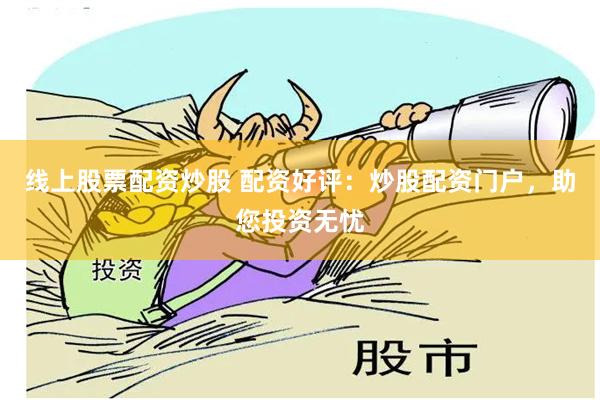 线上股票配资炒股 配资好评：炒股配资门户，助您投资无忧