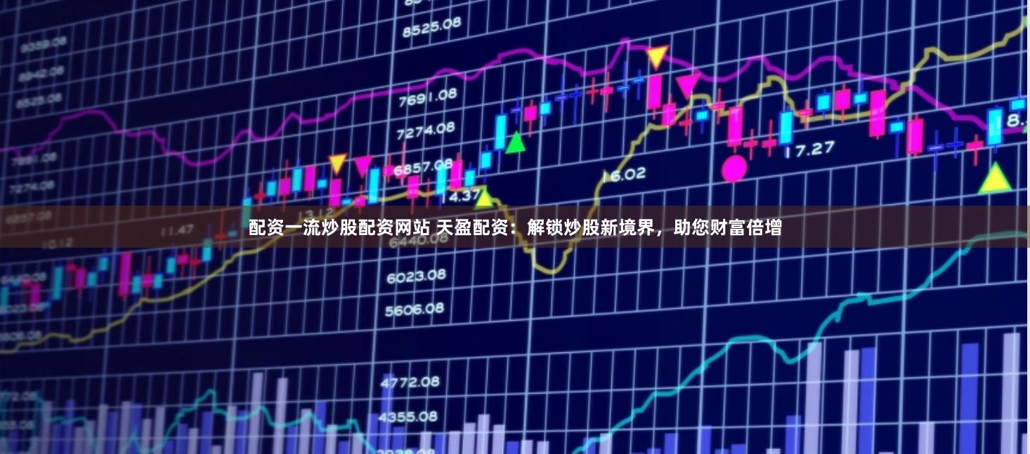 配资一流炒股配资网站 天盈配资：解锁炒股新境界，助您财富倍增