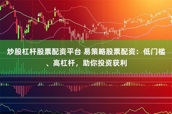 炒股杠杆股票配资平台 易策略股票配资:低门槛、高杠杆,助你投资获利