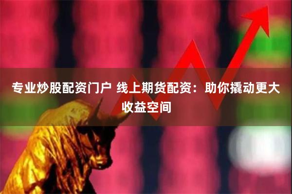 专业炒股配资门户 线上期货配资：助你撬动更大收益空间