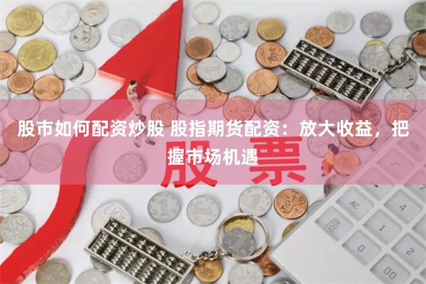 股市如何配资炒股 股指期货配资：放大收益，把握市场机遇