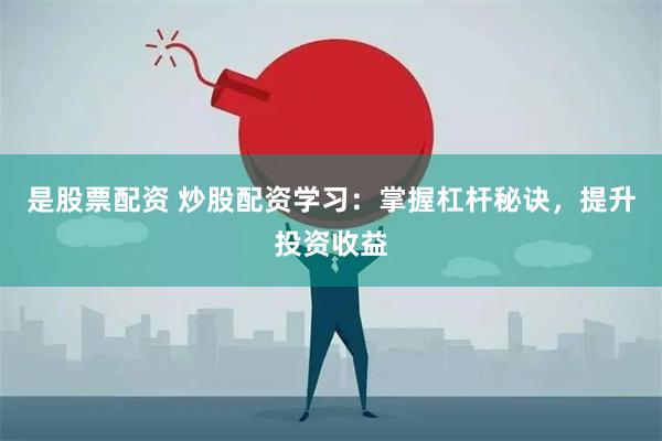 是股票配资 炒股配资学习：掌握杠杆秘诀，提升投资收益