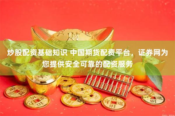 炒股配资基础知识 中国期货配资平台，证券网为您提供安全可靠的配资服务