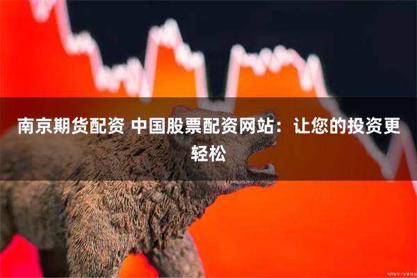南京期货配资 中国股票配资网站：让您的投资更轻松
