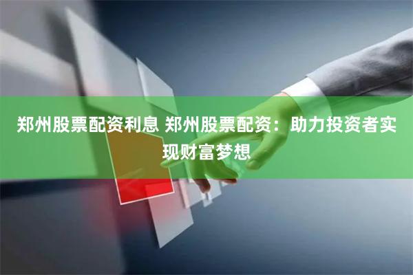 郑州股票配资利息 郑州股票配资：助力投资者实现财富梦想