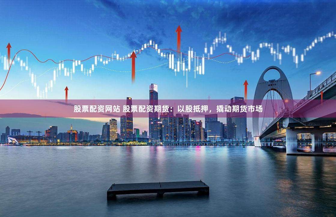 股票配资网站 股票配资期货：以股抵押，撬动期货市场