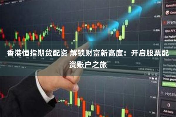 香港恒指期货配资 解锁财富新高度：开启股票配资账户之旅