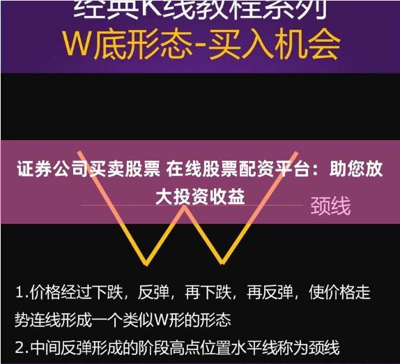 证券公司买卖股票 在线股票配资平台：助您放大投资收益