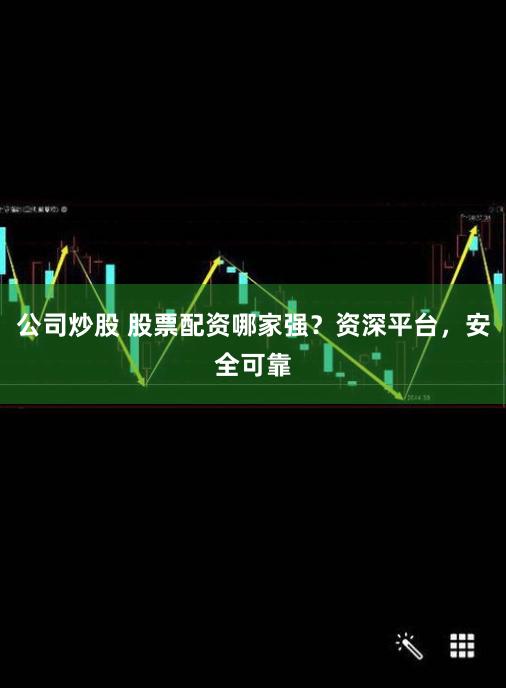 公司炒股 股票配资哪家强？资深平台，安全可靠