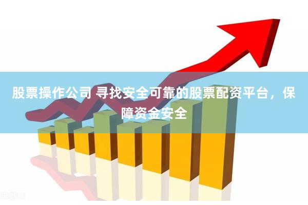 股票操作公司 寻找安全可靠的股票配资平台，保障资金安全