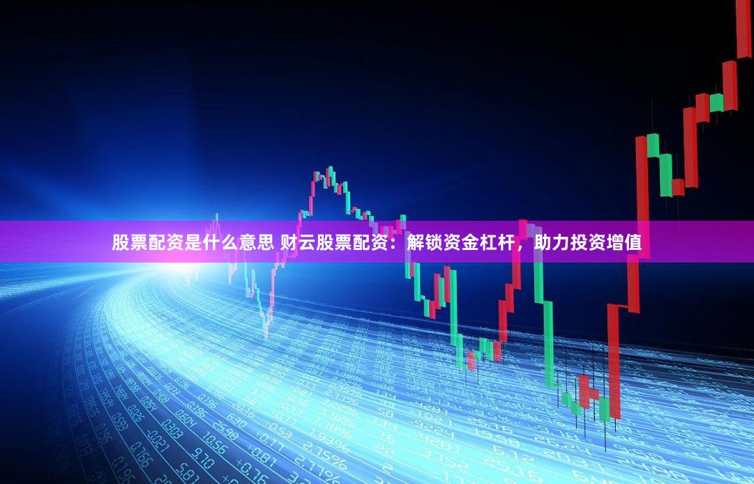 股票配资是什么意思 财云股票配资：解锁资金杠杆，助力投资增值