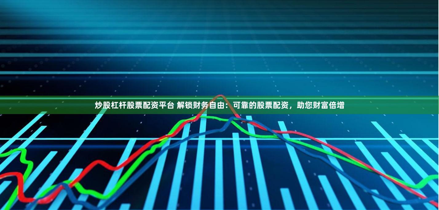 炒股杠杆股票配资平台 解锁财务自由：可靠的股票配资，助您财富倍增