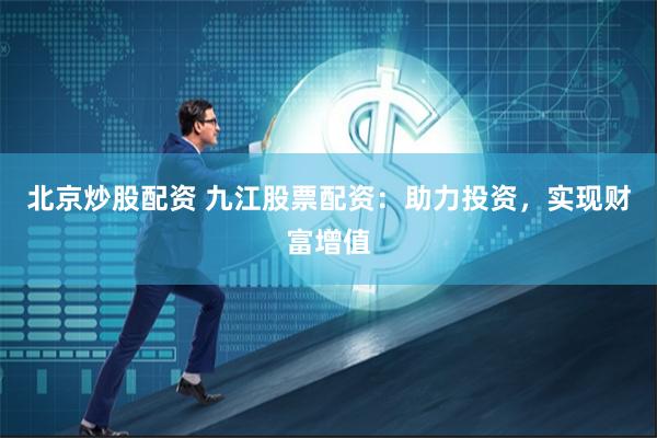 北京炒股配资 九江股票配资：助力投资，实现财富增值