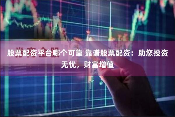 股票配资平台哪个可靠 靠谱股票配资：助您投资无忧，财富增值
