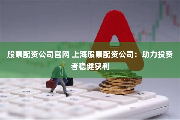股票配资公司官网 上海股票配资公司：助力投资者稳健获利