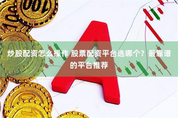 炒股配资怎么操作 股票配资平台选哪个？最靠谱的平台推荐