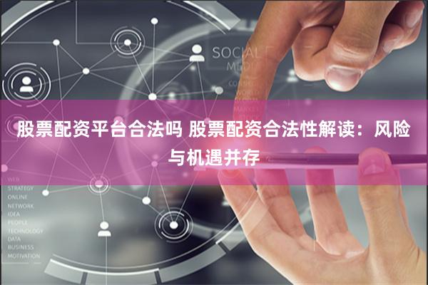 股票配资平台合法吗 股票配资合法性解读：风险与机遇并存