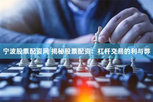 宁波股票配资网 揭秘股票配资：杠杆交易的利与弊