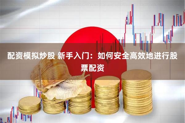 配资模拟炒股 新手入门：如何安全高效地进行股票配资