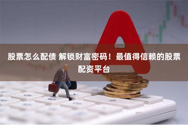 股票怎么配债 解锁财富密码！最值得信赖的股票配资平台