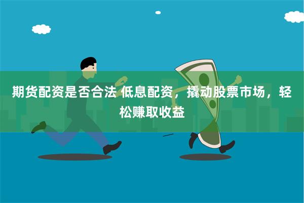 期货配资是否合法 低息配资，撬动股票市场，轻松赚取收益