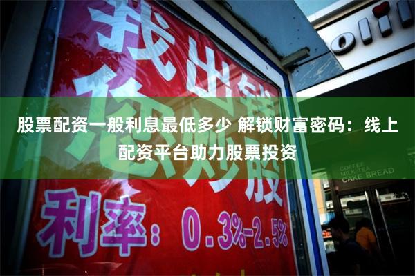 股票配资一般利息最低多少 解锁财富密码:线上配资平台助力股票投资