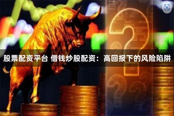 股票配资平台 借钱炒股配资：高回报下的风险陷阱