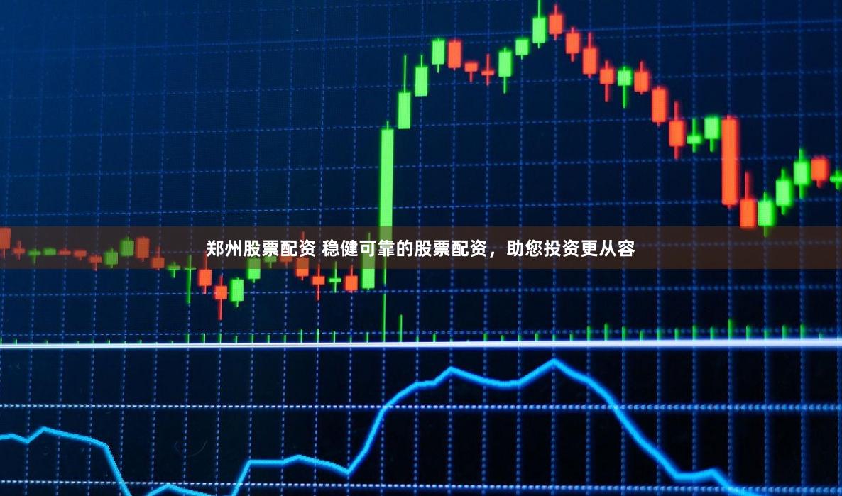 郑州股票配资 稳健可靠的股票配资，助您投资更从容