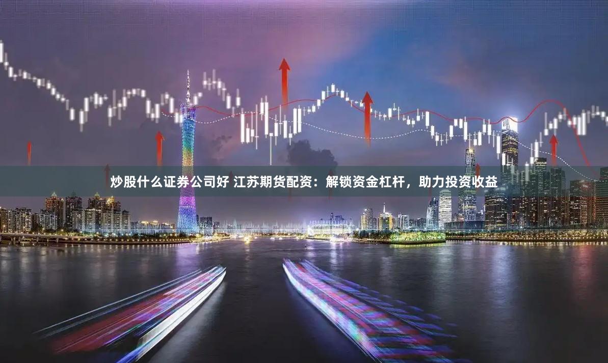 炒股什么证券公司好 江苏期货配资：解锁资金杠杆，助力投资收益