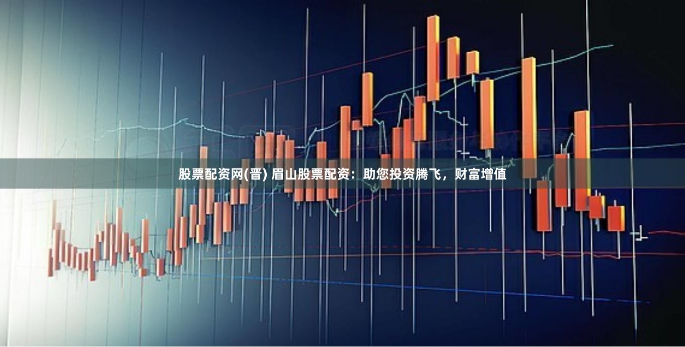 股票配资网(晋) 眉山股票配资：助您投资腾飞，财富增值