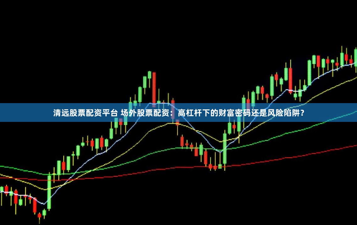 清远股票配资平台 场外股票配资：高杠杆下的财富密码还是风险陷阱？