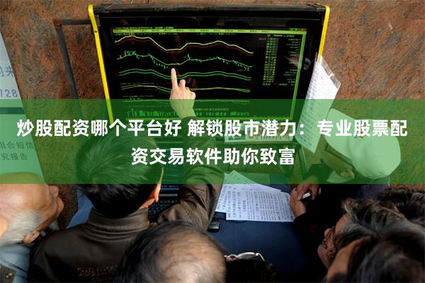 炒股配资哪个平台好 解锁股市潜力：专业股票配资交易软件助你致富