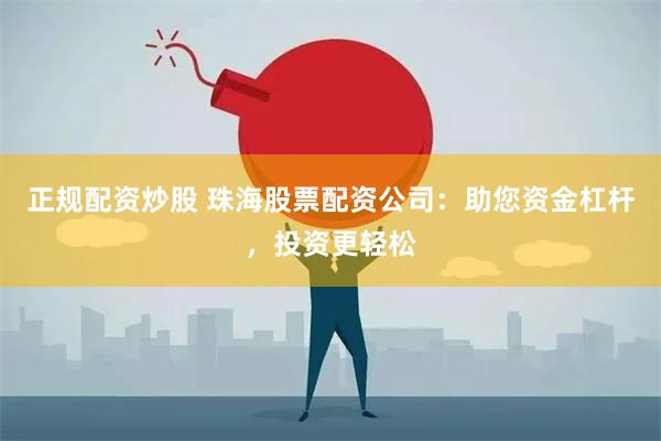 正规配资炒股 珠海股票配资公司：助您资金杠杆，投资更轻松