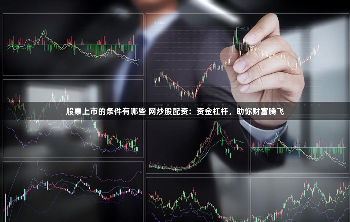 股票上市的条件有哪些 网炒股配资：资金杠杆，助你财富腾飞