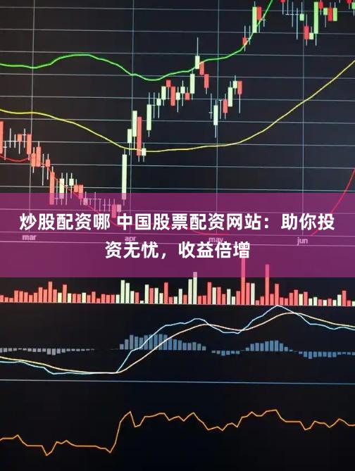 炒股配资哪 中国股票配资网站：助你投资无忧，收益倍增