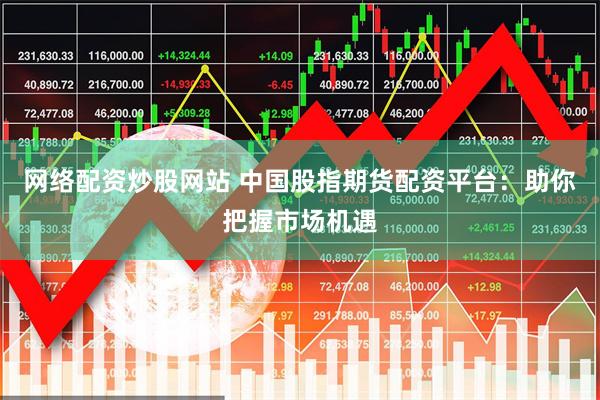 网络配资炒股网站 中国股指期货配资平台：助你把握市场机遇