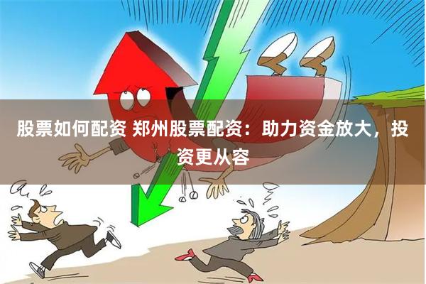 股票如何配资 郑州股票配资：助力资金放大，投资更从容