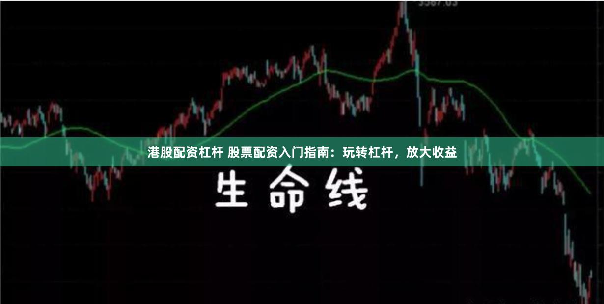 港股配资杠杆 股票配资入门指南：玩转杠杆，放大收益