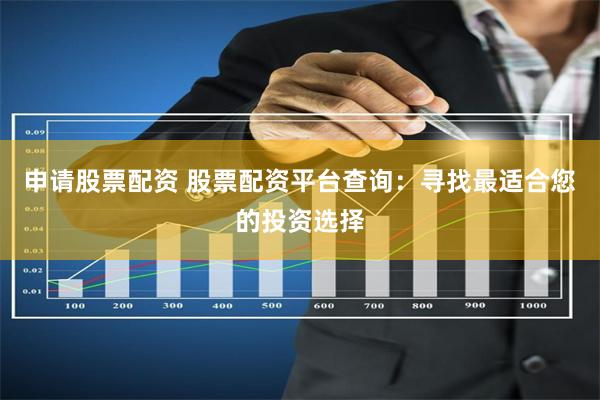 申请股票配资 股票配资平台查询：寻找最适合您的投资选择