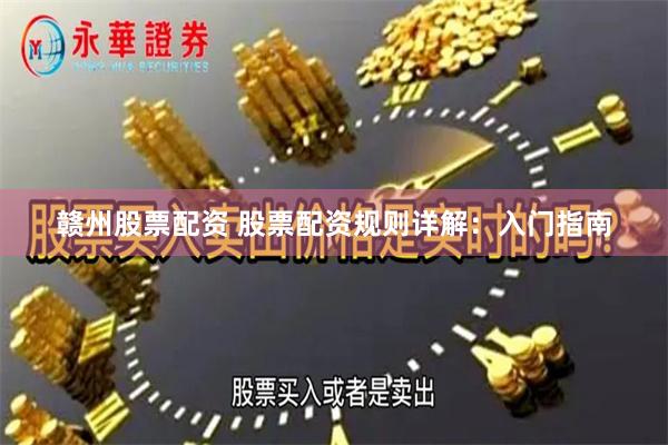 赣州股票配资 股票配资规则详解：入门指南