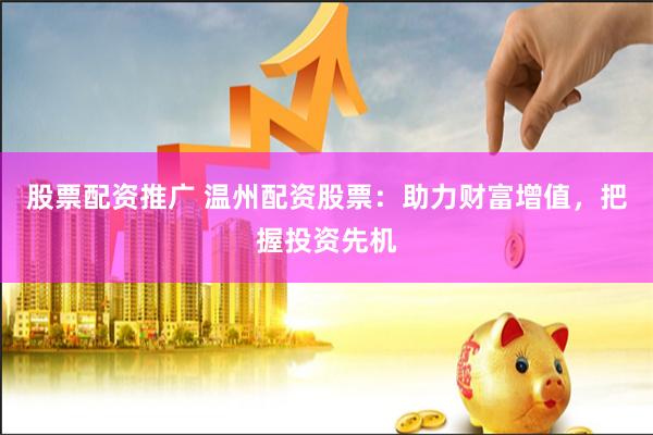 股票配资推广 温州配资股票：助力财富增值，把握投资先机