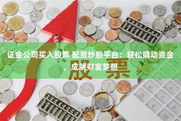 证金公司买入股票 配资炒股平台：轻松撬动资金，成就财富梦想
